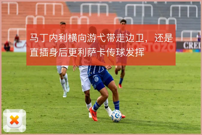 马丁内利横向游弋带走边卫,还是直插身后更利萨卡传球发挥