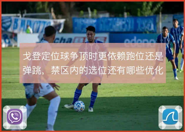 戈登定位球争顶时更依赖跑位还是弹跳,禁区内的选位还有哪些优化空间