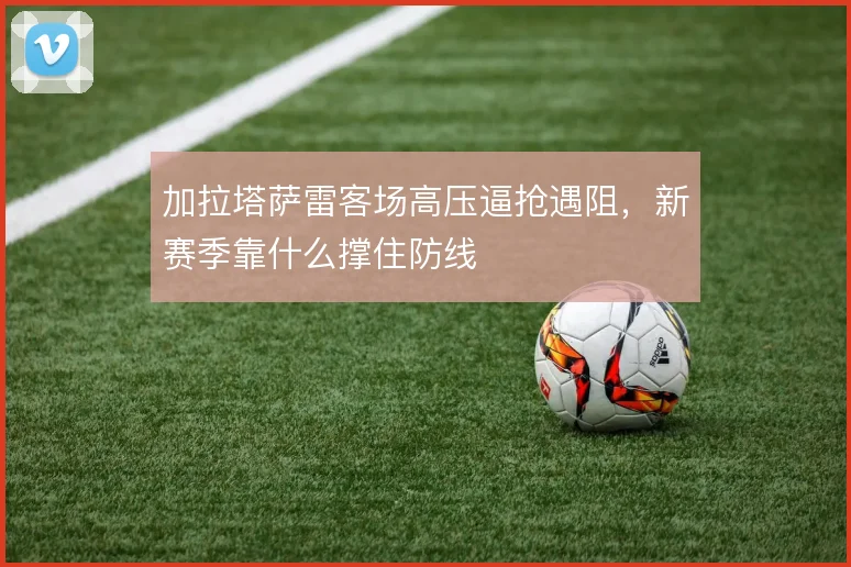 加拉塔萨雷客场高压逼抢遇阻,新赛季靠什么撑住防线