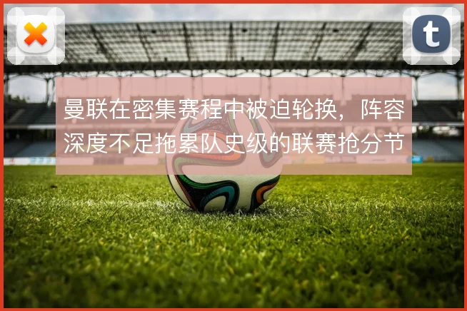 曼联在密集赛程中被迫轮换，阵容深度不足拖累队史级的联赛抢分节奏