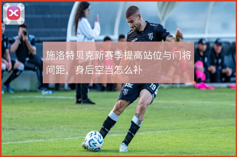 施洛特贝克新赛季提高站位与门将间距，身后空当怎么补