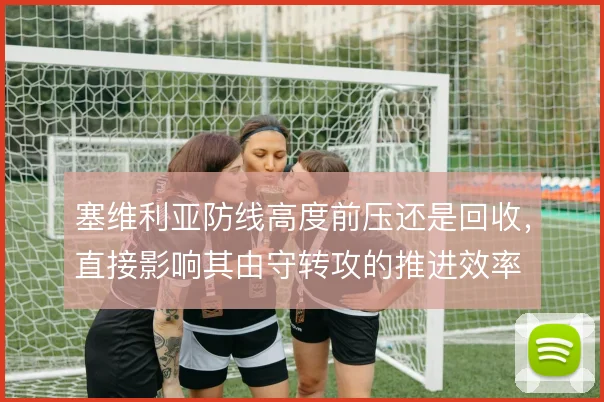 塞维利亚防线高度前压还是回收，直接影响其由守转攻的推进效率