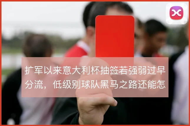 扩军以来意大利杯抽签若强弱过早分流,低级别球队黑马之路还能怎么走