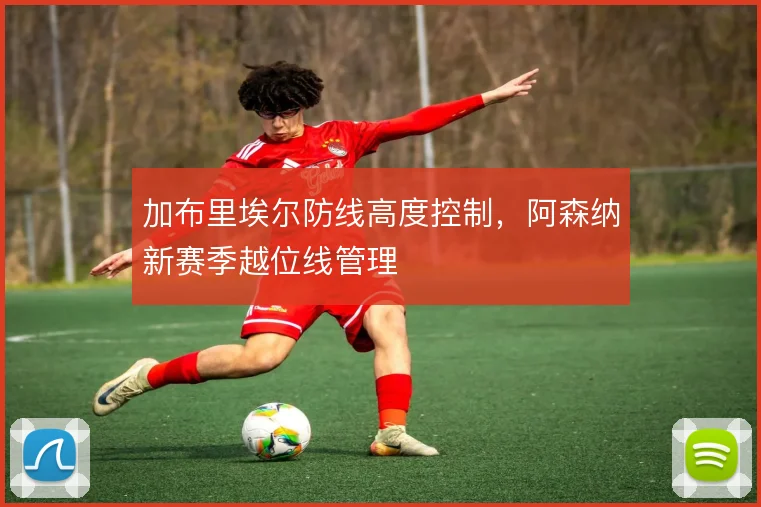 加布里埃尔防线高度控制,阿森纳新赛季越位线管理
