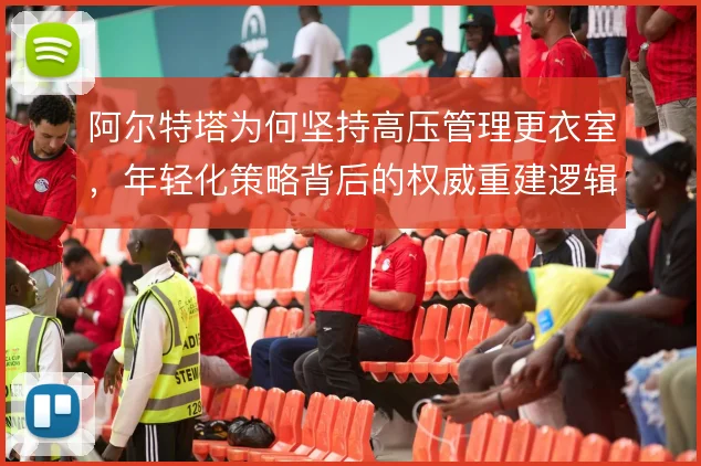 阿尔特塔为何坚持高压管理更衣室，年轻化策略背后的权威重建逻辑