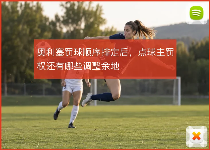 奥利塞罚球顺序排定后，点球主罚权还有哪些调整余地
