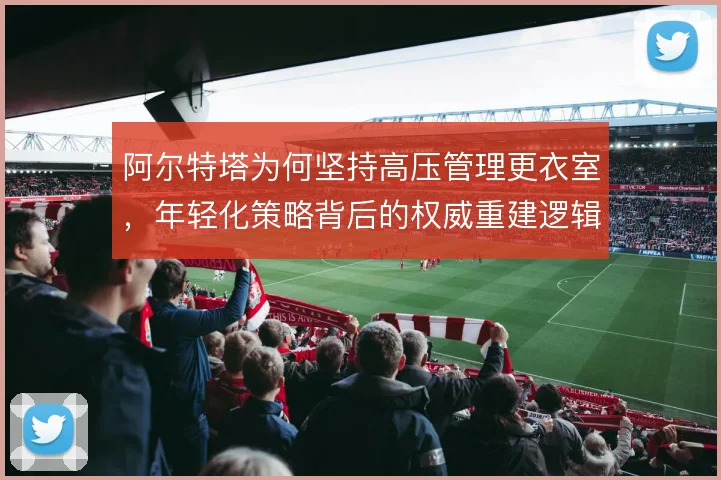 阿尔特塔为何坚持高压管理更衣室,年轻化策略背后的权威重建逻辑