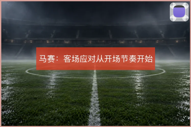 马赛:客场应对从开场节奏开始