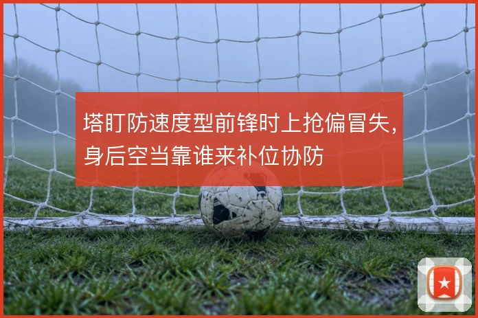 塔盯防速度型前锋时上抢偏冒失，身后空当靠谁来补位协防