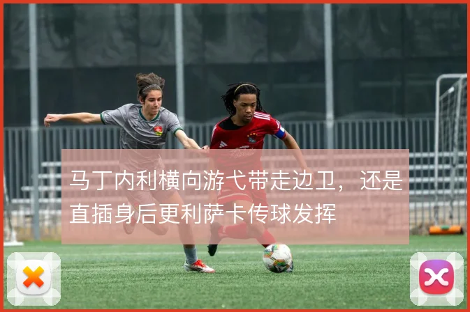 马丁内利横向游弋带走边卫，还是直插身后更利萨卡传球发挥