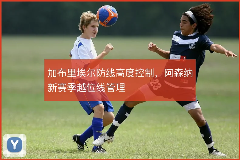加布里埃尔防线高度控制，阿森纳新赛季越位线管理