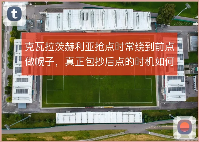 克瓦拉茨赫利亚抢点时常绕到前点做幌子,真正包抄后点的时机如何定