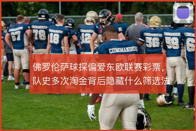 佛罗伦萨球探偏爱东欧联赛彩票，队史多次淘金背后隐藏什么筛选法则