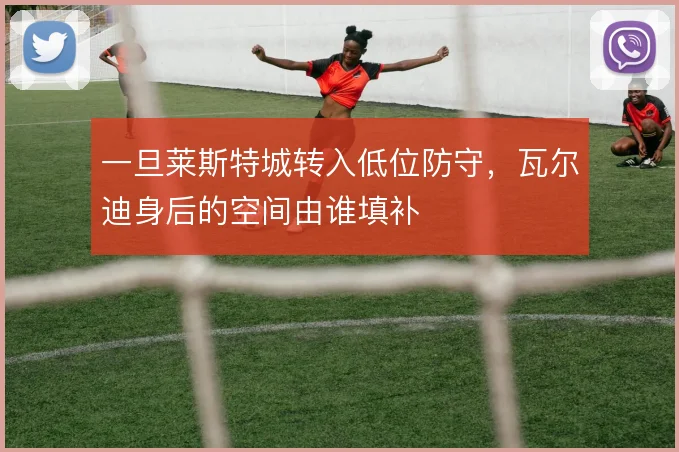 一旦莱斯特城转入低位防守，瓦尔迪身后的空间由谁填补