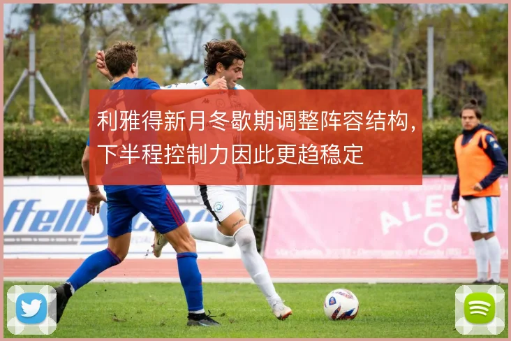 利雅得新月冬歇期调整阵容结构，下半程控制力因此更趋稳定