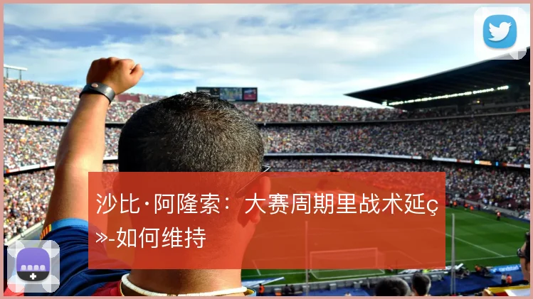 沙比·阿隆索：大赛周期里战术延续如何维持