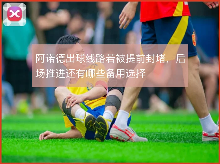 阿诺德出球线路若被提前封堵，后场推进还有哪些备用选择