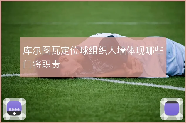 库尔图瓦定位球组织人墙体现哪些门将职责