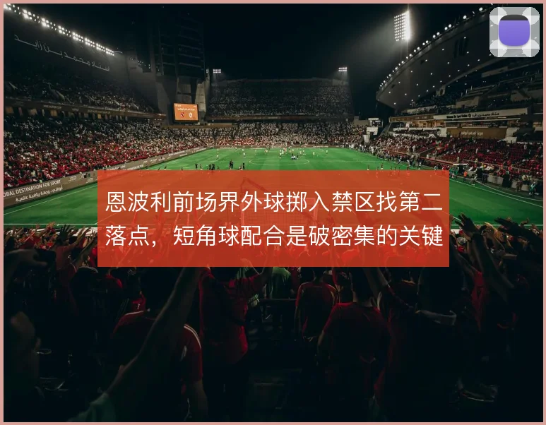 恩波利前场界外球掷入禁区找第二落点,短角球配合是破密集的关键起手式