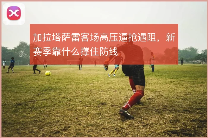加拉塔萨雷客场高压逼抢遇阻，新赛季靠什么撑住防线