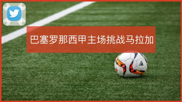 巴塞罗那西甲主场挑战马拉加