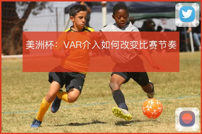 美洲杯：VAR介入如何改变比赛节奏