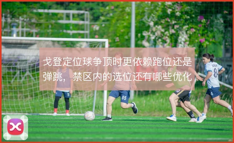 戈登定位球争顶时更依赖跑位还是弹跳,禁区内的选位还有哪些优化空间