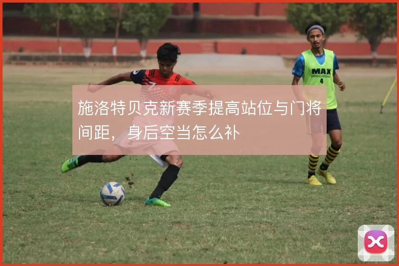 施洛特贝克新赛季提高站位与门将间距,身后空当怎么补
