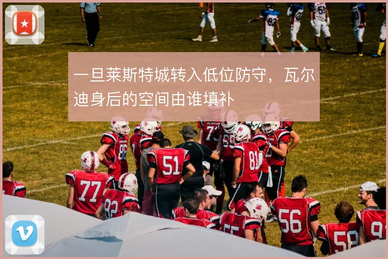 一旦莱斯特城转入低位防守,瓦尔迪身后的空间由谁填补