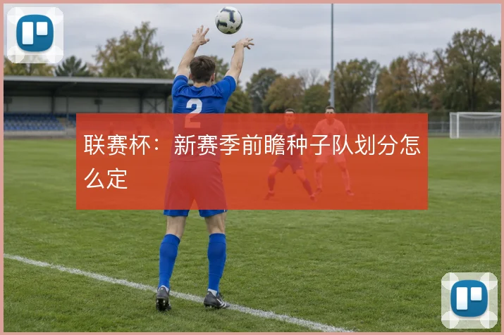 联赛杯：新赛季前瞻种子队划分怎么定