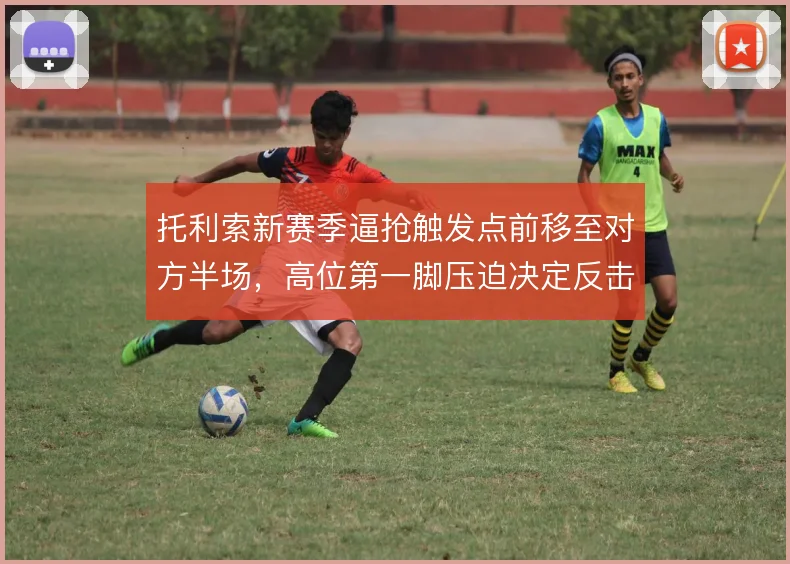 托利索新赛季逼抢触发点前移至对方半场,高位第一脚压迫决定反击起点