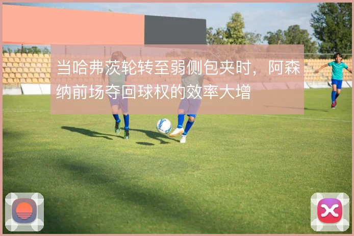 当哈弗茨轮转至弱侧包夹时,阿森纳前场夺回球权的效率大增