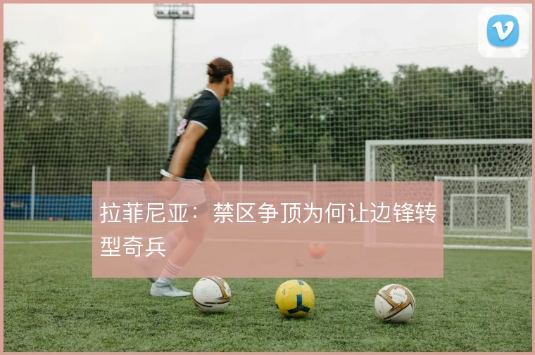 拉菲尼亚：禁区争顶为何让边锋转型奇兵