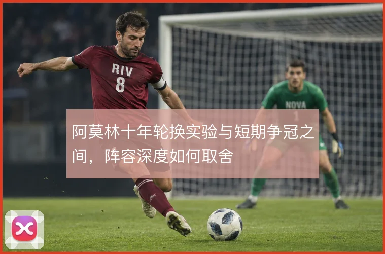 阿莫林十年轮换实验与短期争冠之间，阵容深度如何取舍