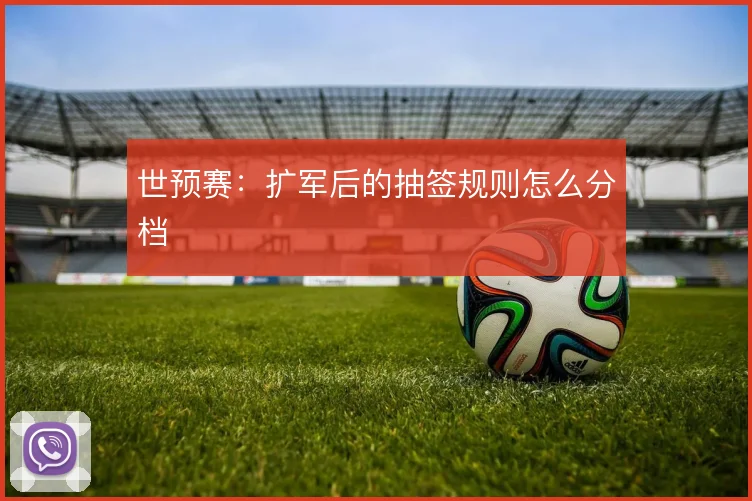 世预赛：扩军后的抽签规则怎么分档