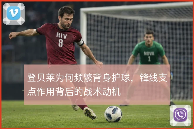 登贝莱为何频繁背身护球,锋线支点作用背后的战术动机