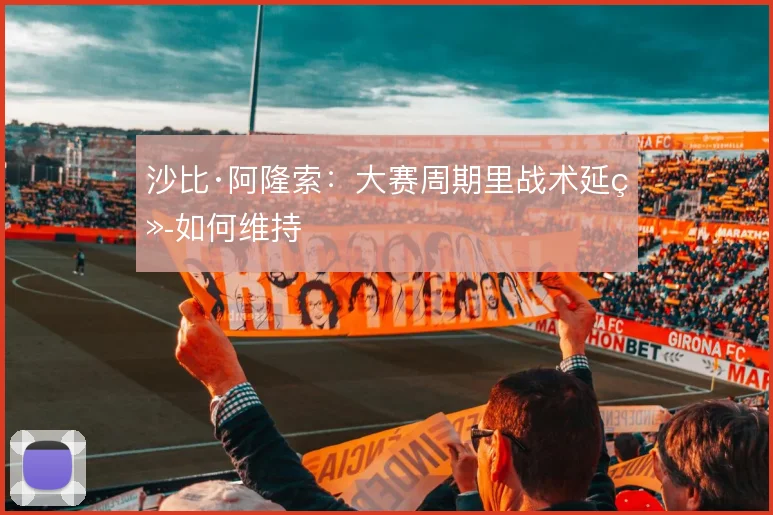 沙比·阿隆索:大赛周期里战术延续如何维持