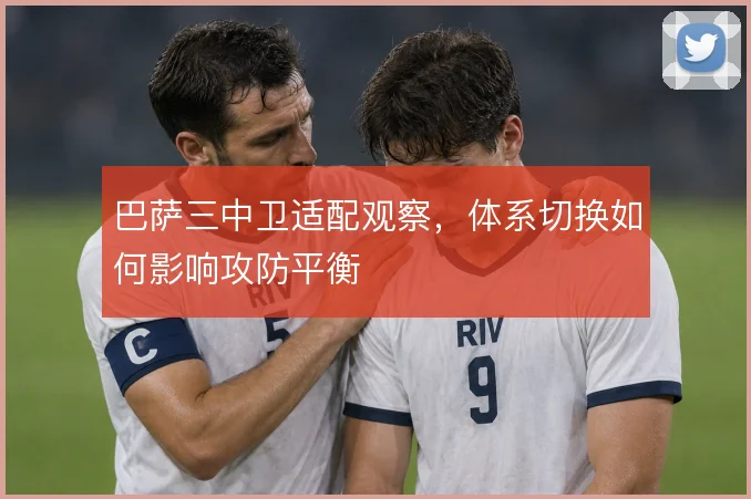 巴萨三中卫适配观察,体系切换如何影响攻防平衡