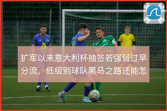 扩军以来意大利杯抽签若强弱过早分流，低级别球队黑马之路还能怎么走