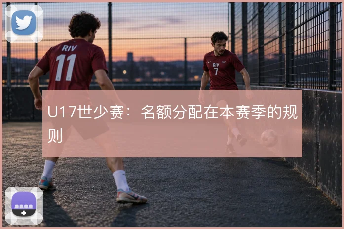 U17世少赛:名额分配在本赛季的规则