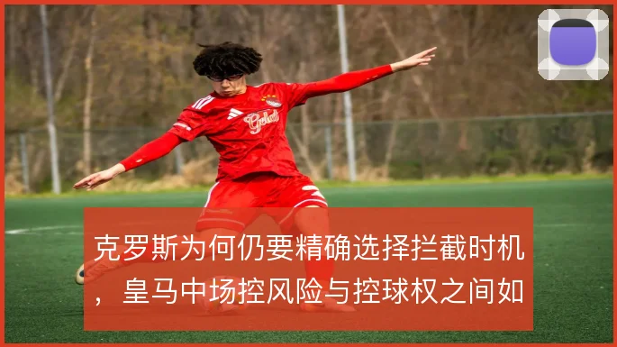 克罗斯为何仍要精确选择拦截时机，皇马中场控风险与控球权之间如何平衡