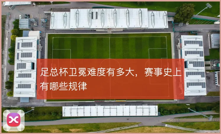 足总杯卫冕难度有多大,赛事史上有哪些规律