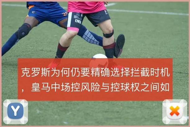 克罗斯为何仍要精确选择拦截时机,皇马中场控风险与控球权之间如何平衡