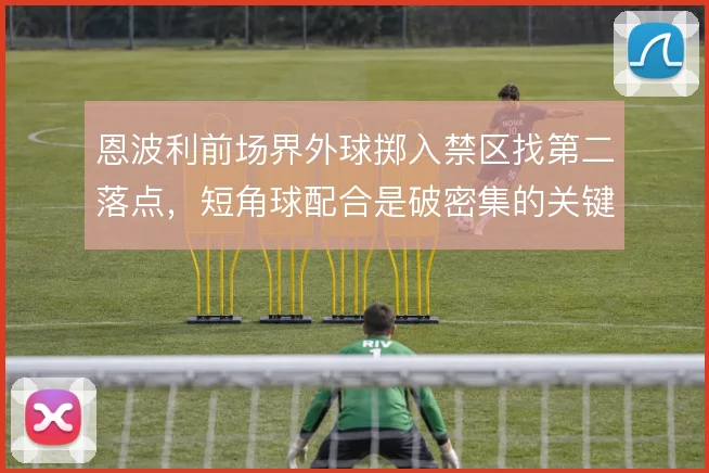 恩波利前场界外球掷入禁区找第二落点，短角球配合是破密集的关键起手式