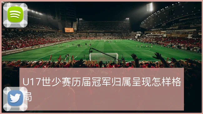 U17世少赛历届冠军归属呈现怎样格局