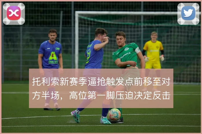 托利索新赛季逼抢触发点前移至对方半场,高位第一脚压迫决定反击起点