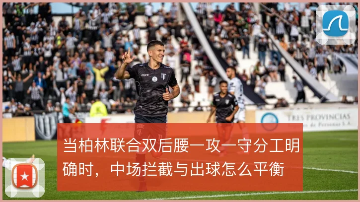当柏林联合双后腰一攻一守分工明确时,中场拦截与出球怎么平衡