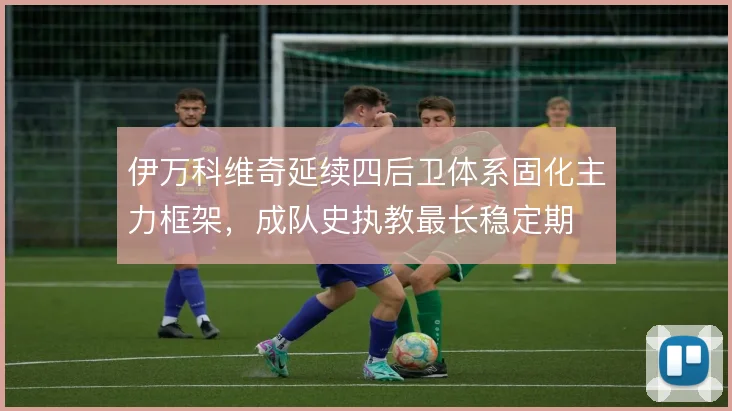 伊万科维奇延续四后卫体系固化主力框架,成队史执教最长稳定期