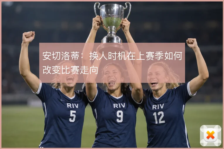 安切洛蒂：换人时机在上赛季如何改变比赛走向